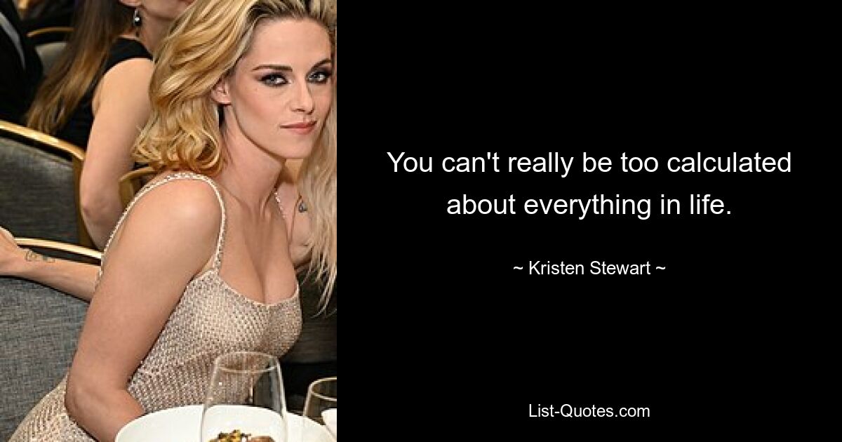 You can't really be too calculated about everything in life. — © Kristen Stewart