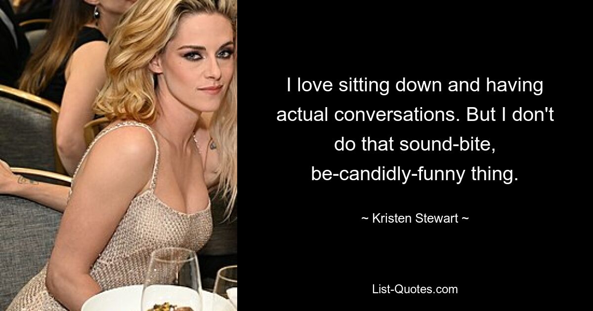 I love sitting down and having actual conversations. But I don't do that sound-bite, be-candidly-funny thing. — © Kristen Stewart