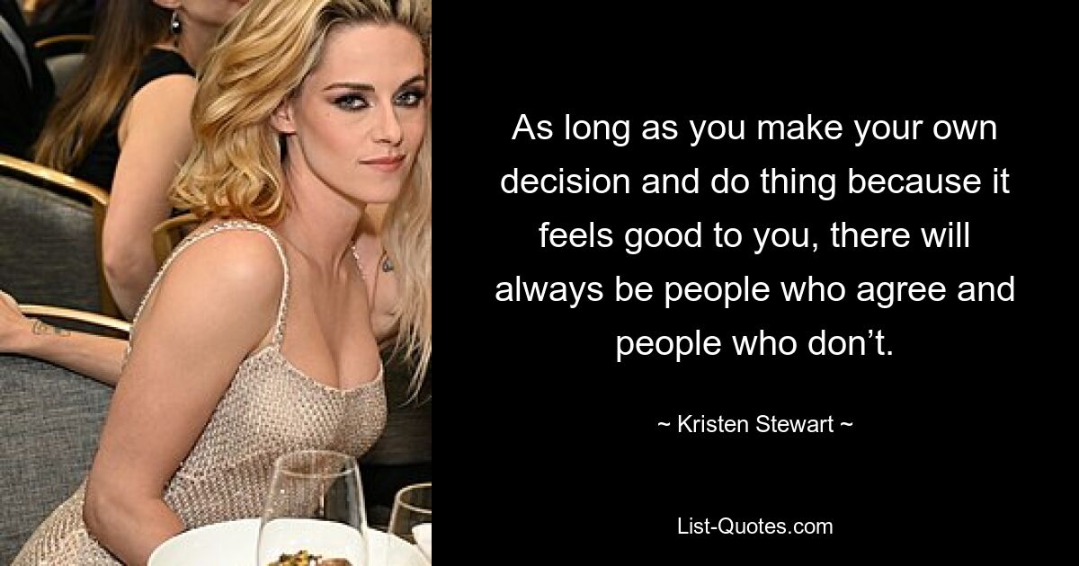 As long as you make your own decision and do thing because it feels good to you, there will always be people who agree and people who don’t. — © Kristen Stewart