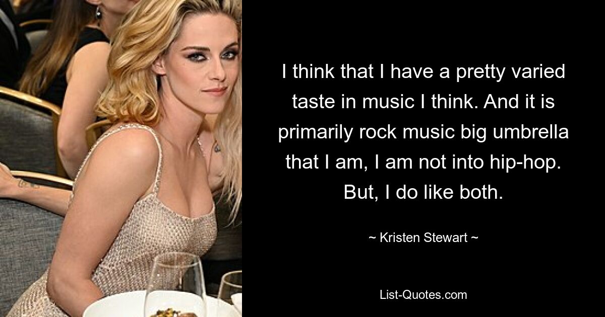 I think that I have a pretty varied taste in music I think. And it is primarily rock music big umbrella that I am, I am not into hip-hop. But, I do like both. — © Kristen Stewart