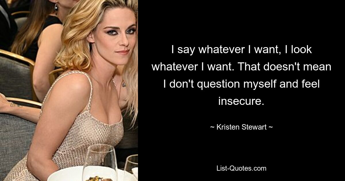 I say whatever I want, I look whatever I want. That doesn't mean I don't question myself and feel insecure. — © Kristen Stewart