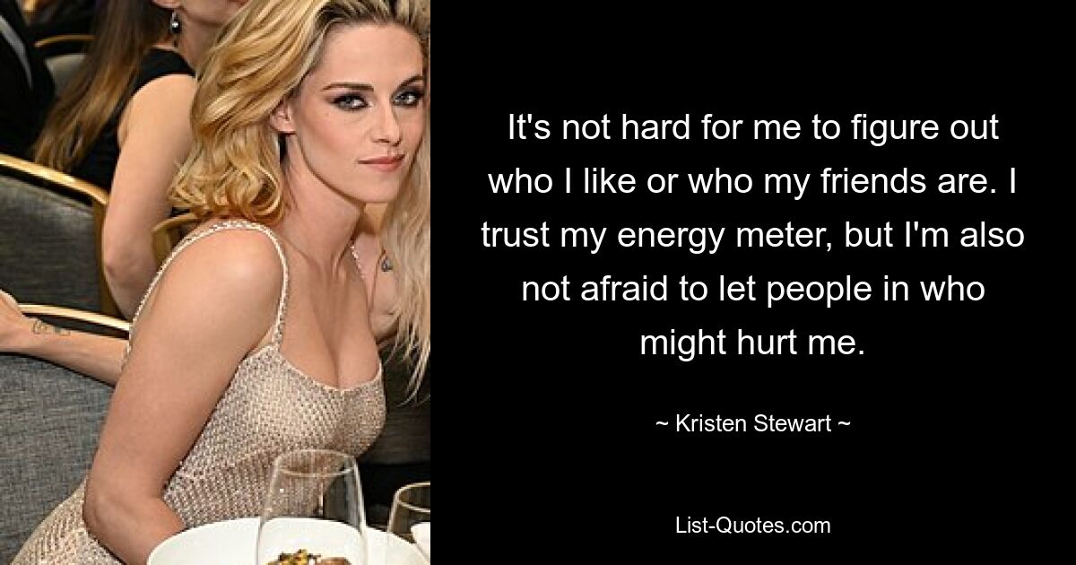 It's not hard for me to figure out who I like or who my friends are. I trust my energy meter, but I'm also not afraid to let people in who might hurt me. — © Kristen Stewart