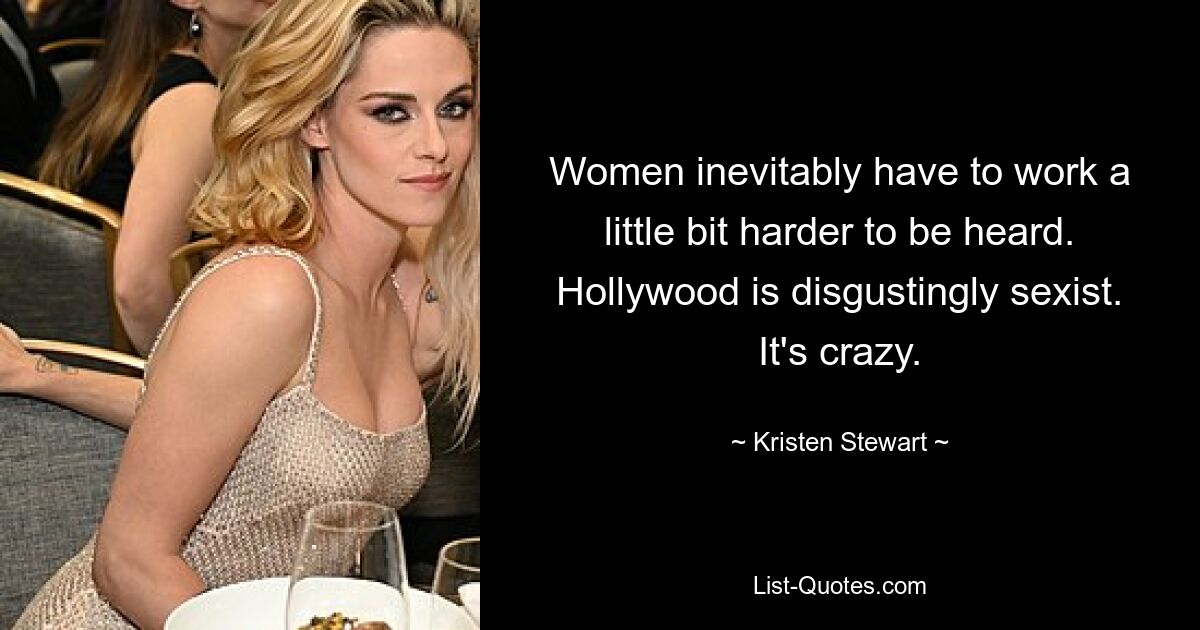 Women inevitably have to work a little bit harder to be heard. Hollywood is disgustingly sexist. It's crazy. — © Kristen Stewart