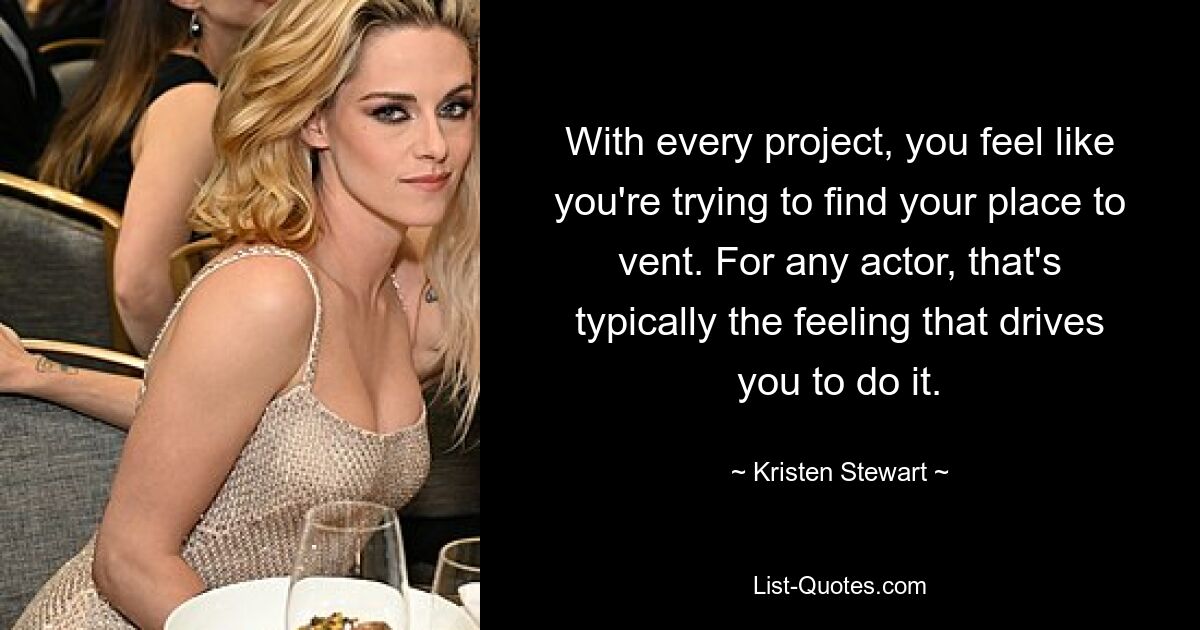 With every project, you feel like you're trying to find your place to vent. For any actor, that's typically the feeling that drives you to do it. — © Kristen Stewart