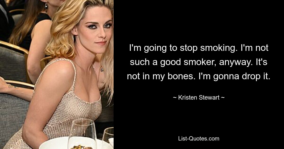 I'm going to stop smoking. I'm not such a good smoker, anyway. It's not in my bones. I'm gonna drop it. — © Kristen Stewart