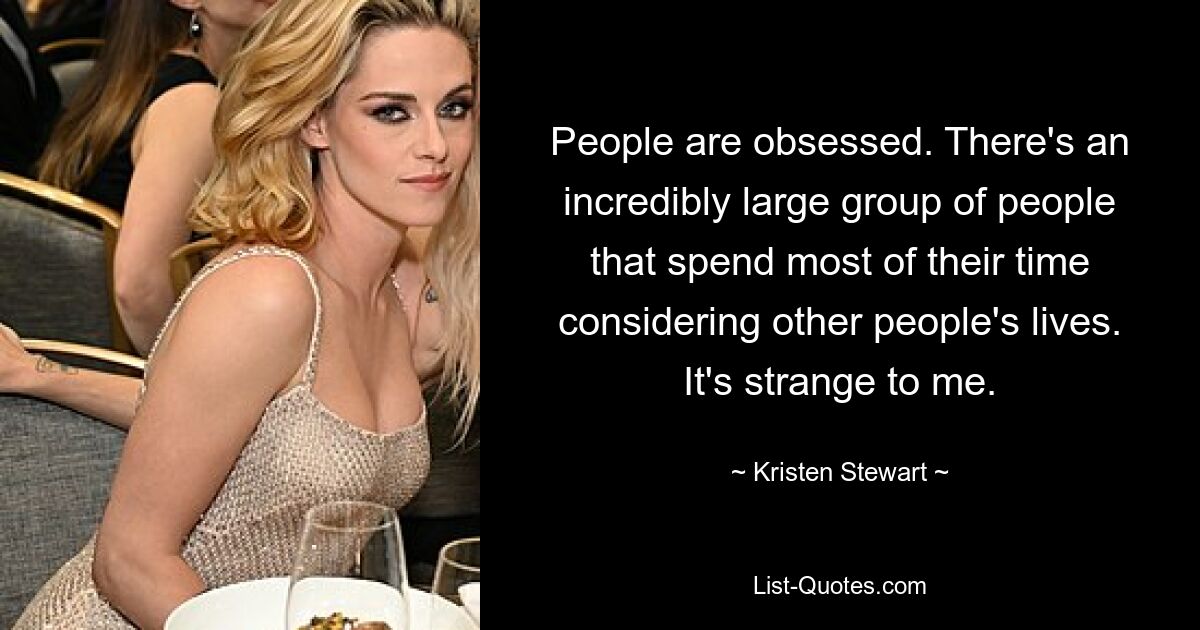 People are obsessed. There's an incredibly large group of people that spend most of their time considering other people's lives. It's strange to me. — © Kristen Stewart