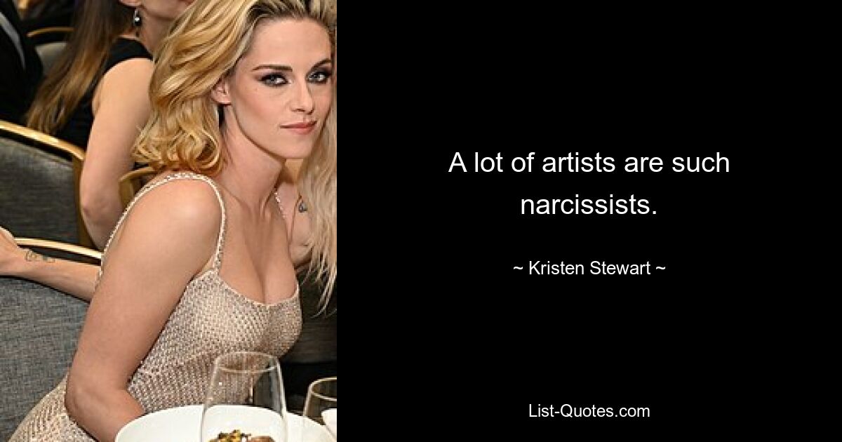 A lot of artists are such narcissists. — © Kristen Stewart