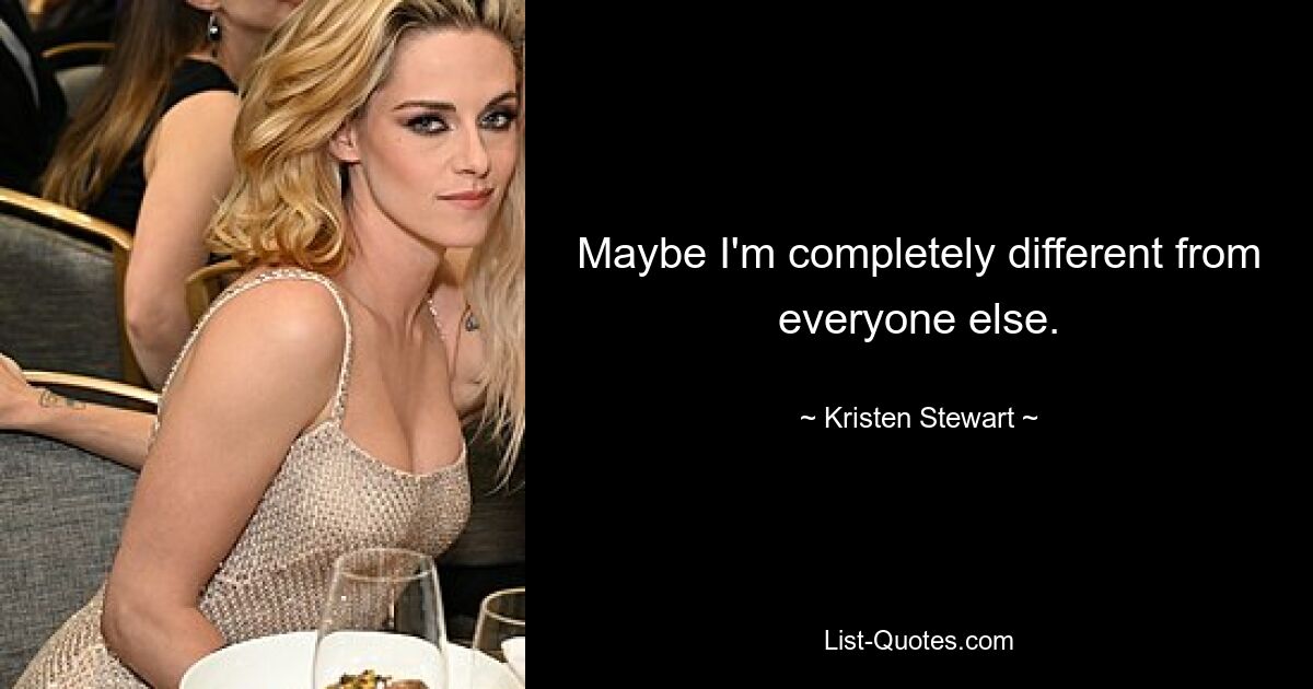 Maybe I'm completely different from everyone else. — © Kristen Stewart