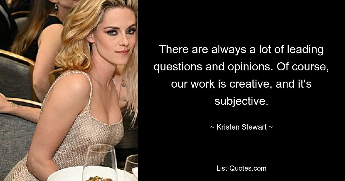 There are always a lot of leading questions and opinions. Of course, our work is creative, and it's subjective. — © Kristen Stewart