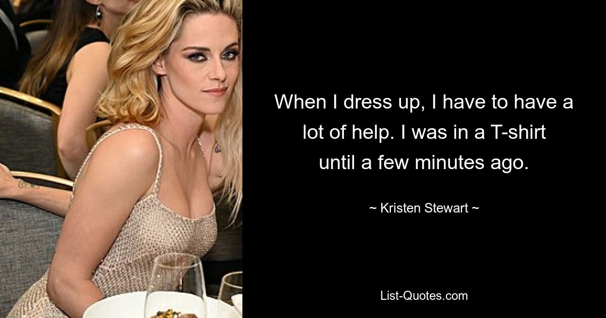 When I dress up, I have to have a lot of help. I was in a T-shirt until a few minutes ago. — © Kristen Stewart