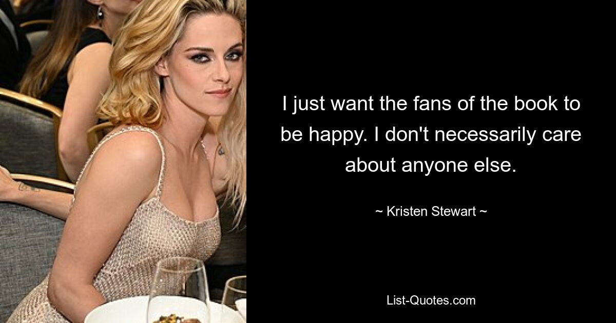 I just want the fans of the book to be happy. I don't necessarily care about anyone else. — © Kristen Stewart