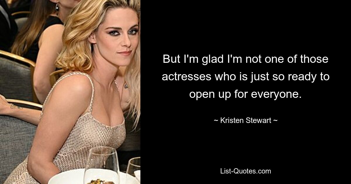 But I'm glad I'm not one of those actresses who is just so ready to open up for everyone. — © Kristen Stewart