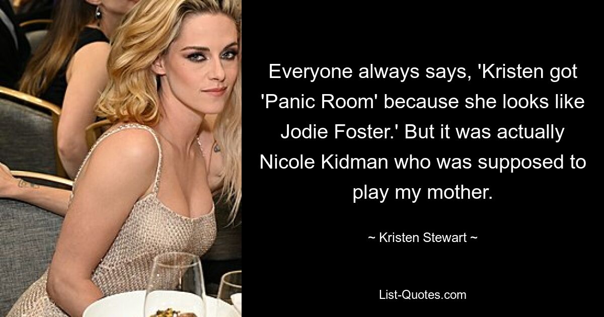 Everyone always says, 'Kristen got 'Panic Room' because she looks like Jodie Foster.' But it was actually Nicole Kidman who was supposed to play my mother. — © Kristen Stewart