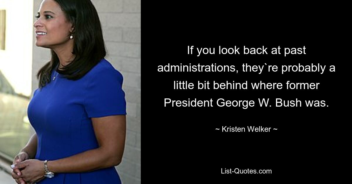 If you look back at past administrations, they`re probably a little bit behind where former President George W. Bush was. — © Kristen Welker