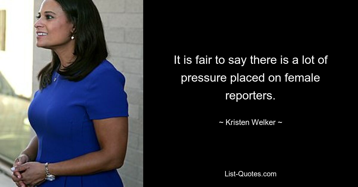 It is fair to say there is a lot of pressure placed on female reporters. — © Kristen Welker