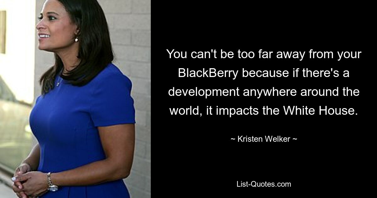 You can't be too far away from your BlackBerry because if there's a development anywhere around the world, it impacts the White House. — © Kristen Welker