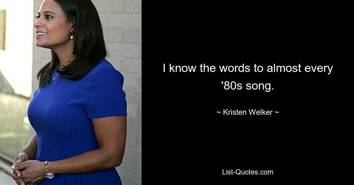 Ich kenne den Text zu fast jedem 80er-Jahre-Song. — © Kristen Welker