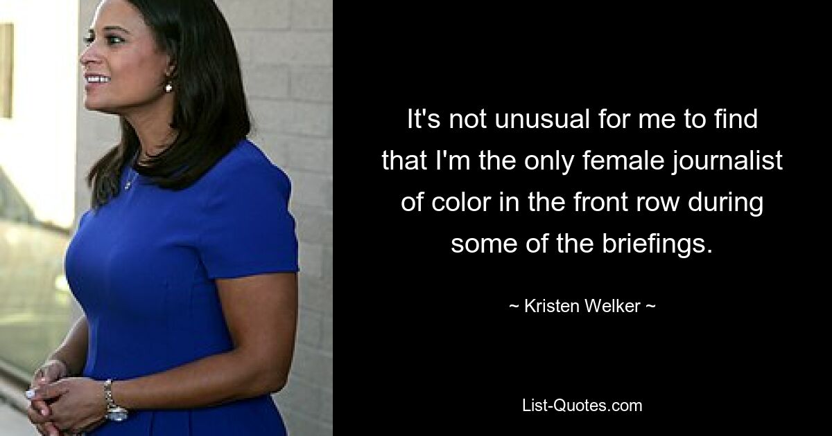 It's not unusual for me to find that I'm the only female journalist of color in the front row during some of the briefings. — © Kristen Welker