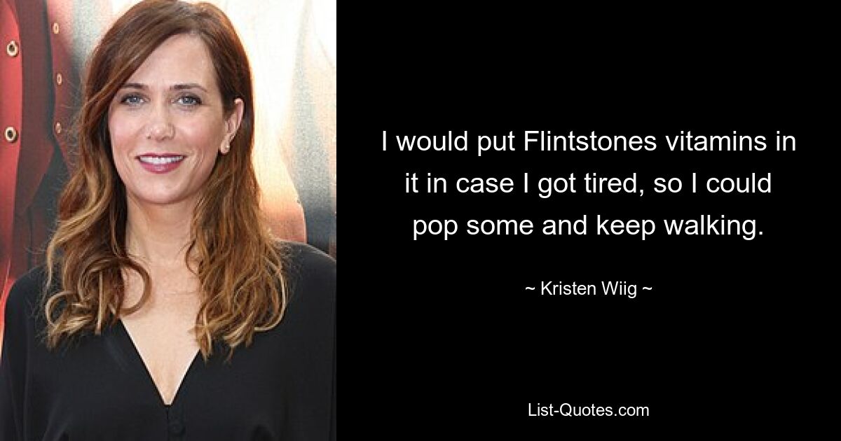 I would put Flintstones vitamins in it in case I got tired, so I could pop some and keep walking. — © Kristen Wiig