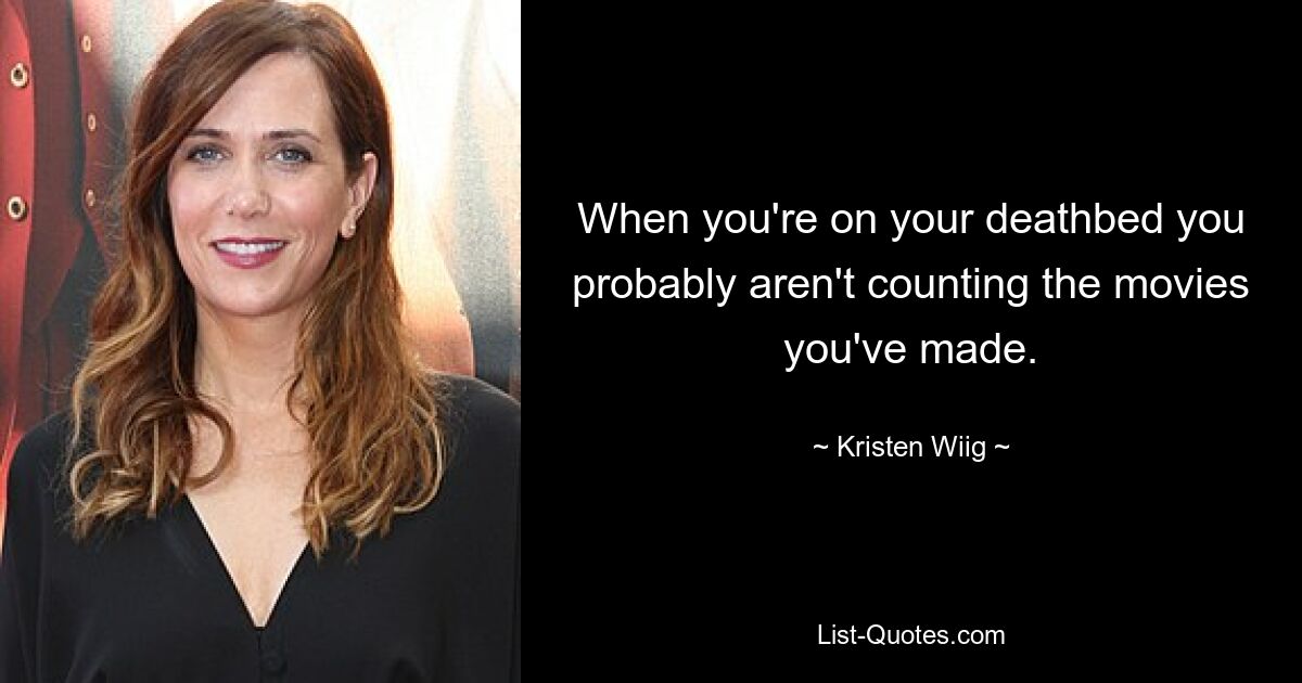 When you're on your deathbed you probably aren't counting the movies you've made. — © Kristen Wiig