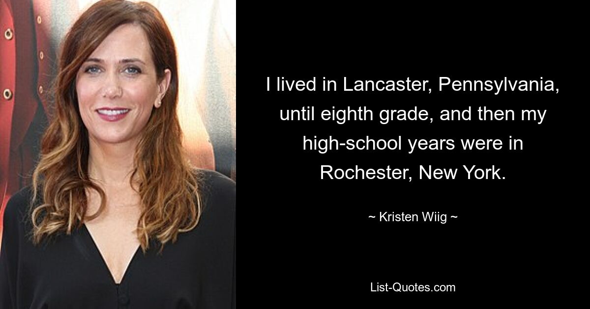 I lived in Lancaster, Pennsylvania, until eighth grade, and then my high-school years were in Rochester, New York. — © Kristen Wiig