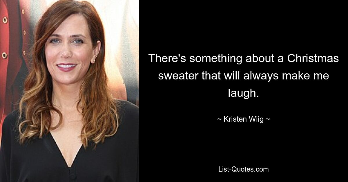 There's something about a Christmas sweater that will always make me laugh. — © Kristen Wiig