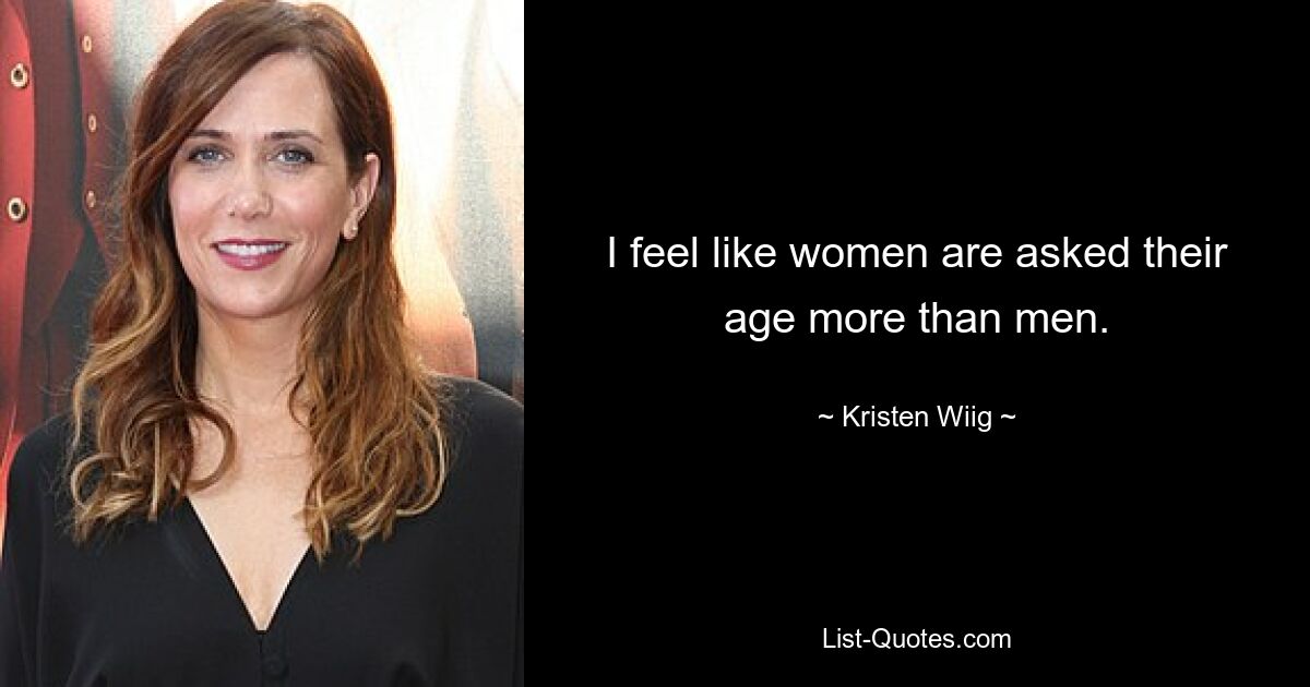 I feel like women are asked their age more than men. — © Kristen Wiig