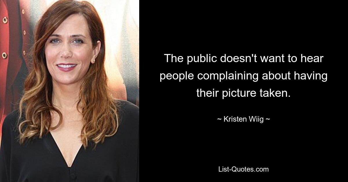 The public doesn't want to hear people complaining about having their picture taken. — © Kristen Wiig