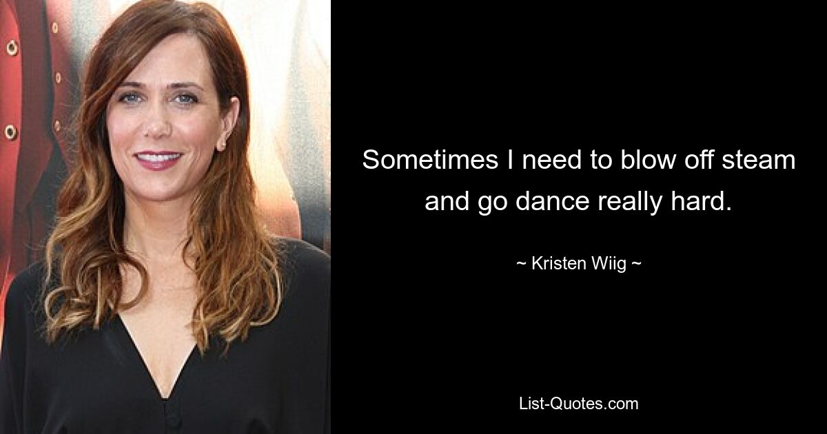 Sometimes I need to blow off steam and go dance really hard. — © Kristen Wiig