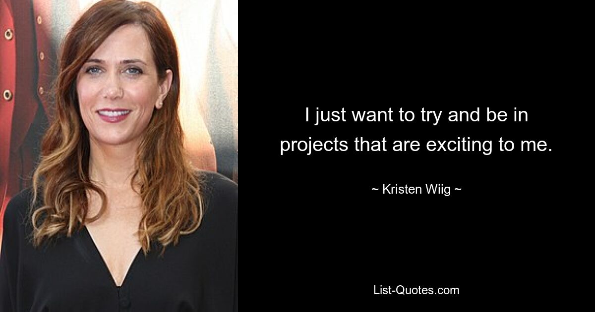 I just want to try and be in projects that are exciting to me. — © Kristen Wiig