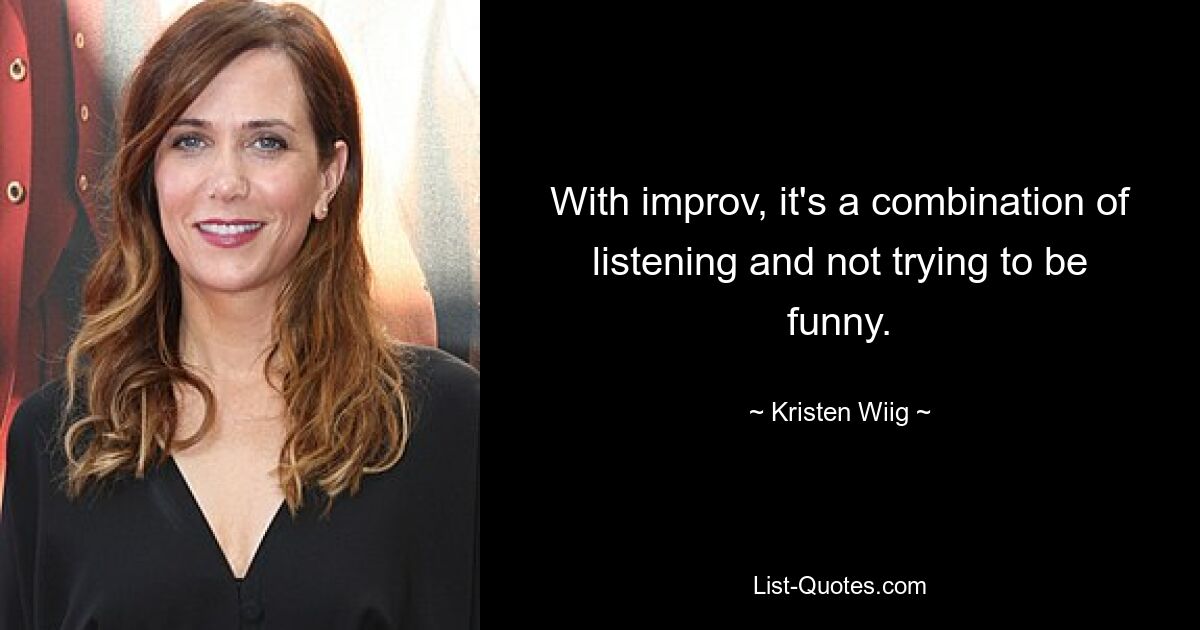 With improv, it's a combination of listening and not trying to be funny. — © Kristen Wiig