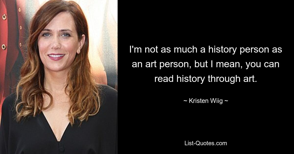 I'm not as much a history person as an art person, but I mean, you can read history through art. — © Kristen Wiig