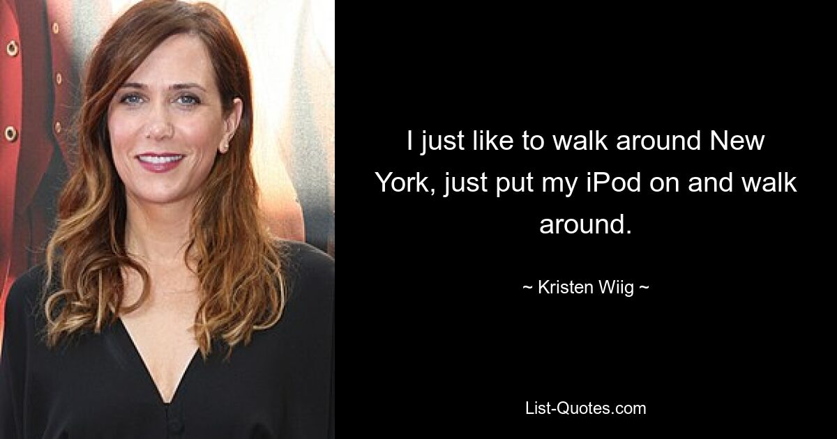 I just like to walk around New York, just put my iPod on and walk around. — © Kristen Wiig