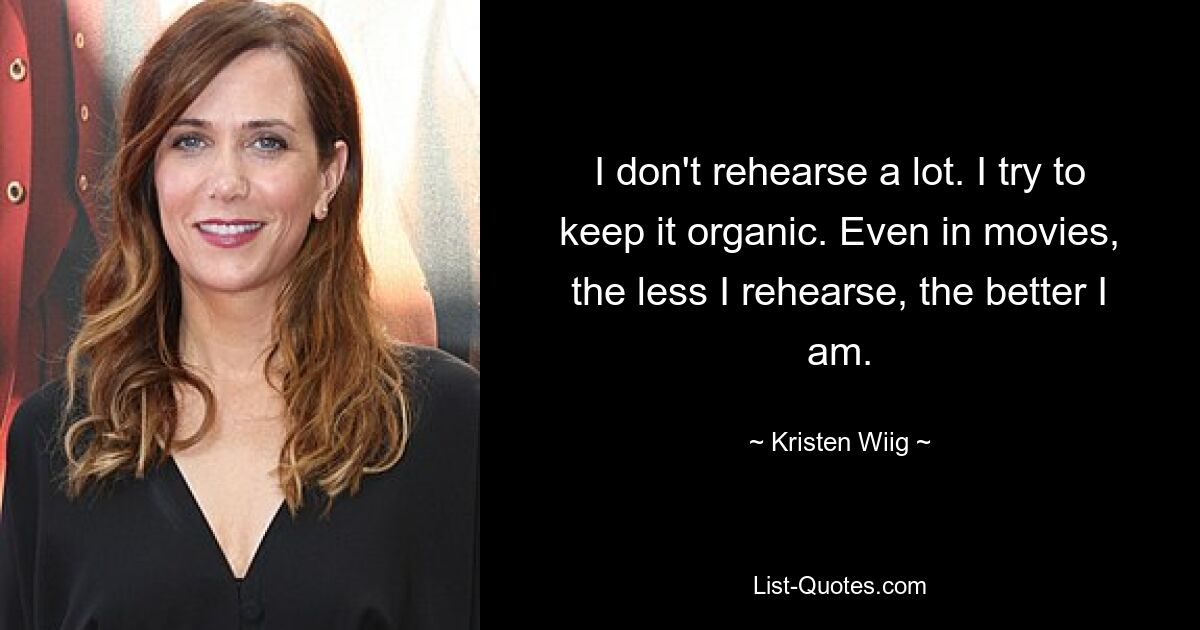 I don't rehearse a lot. I try to keep it organic. Even in movies, the less I rehearse, the better I am. — © Kristen Wiig