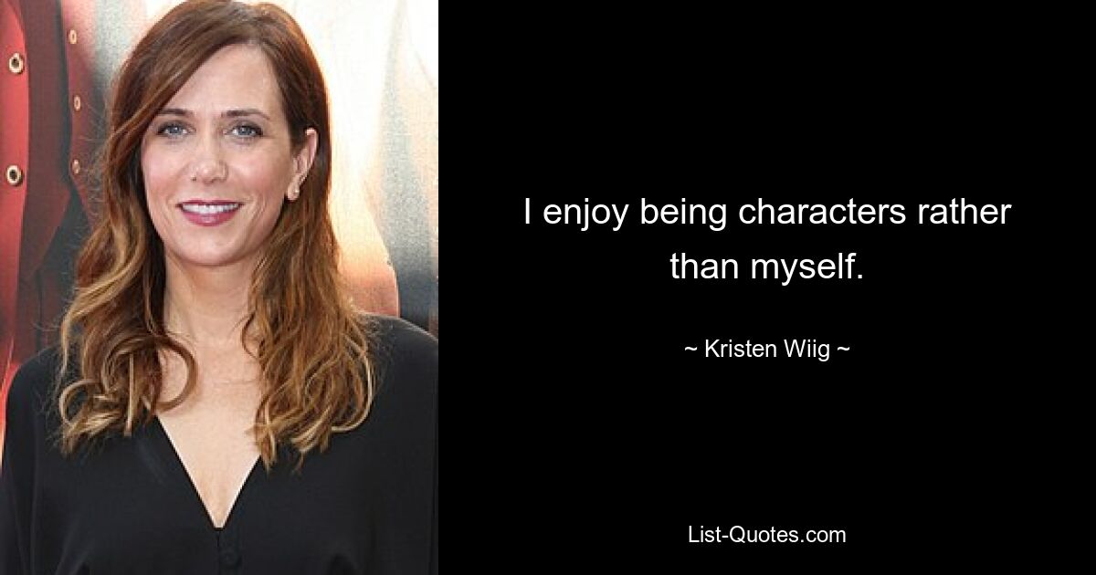 I enjoy being characters rather than myself. — © Kristen Wiig