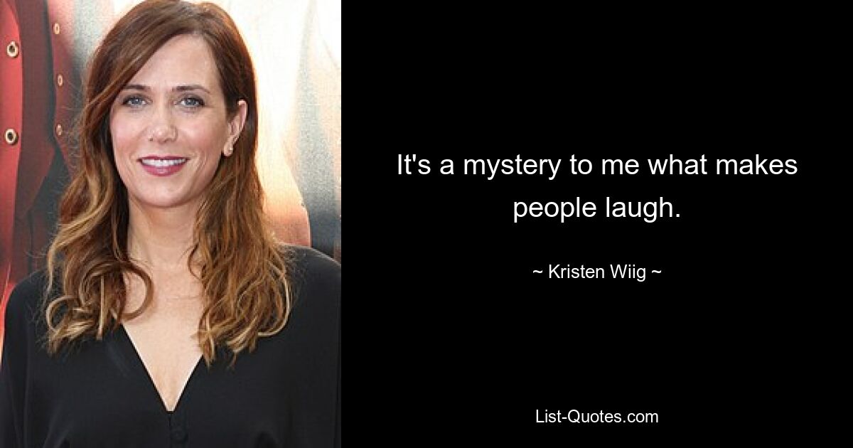 It's a mystery to me what makes people laugh. — © Kristen Wiig