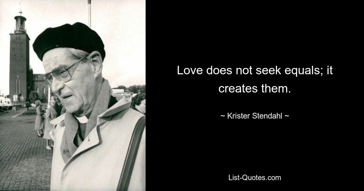 Love does not seek equals; it creates them. — © Krister Stendahl