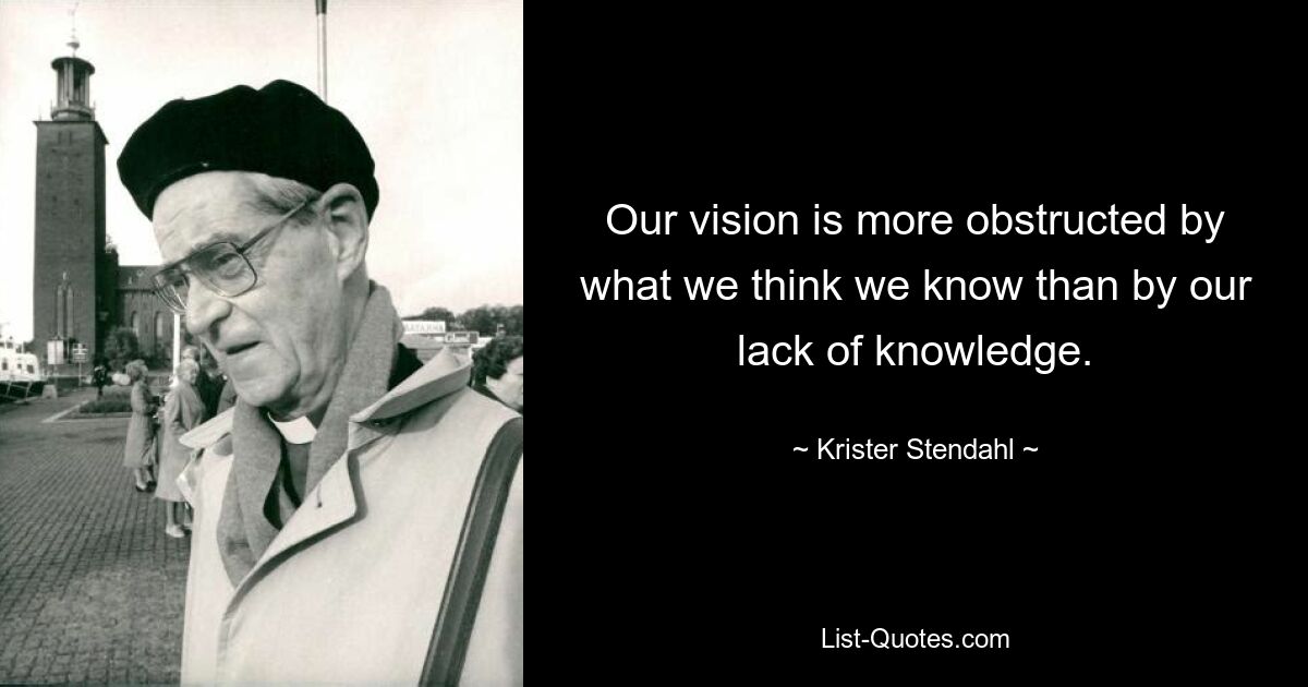 Our vision is more obstructed by what we think we know than by our lack of knowledge. — © Krister Stendahl