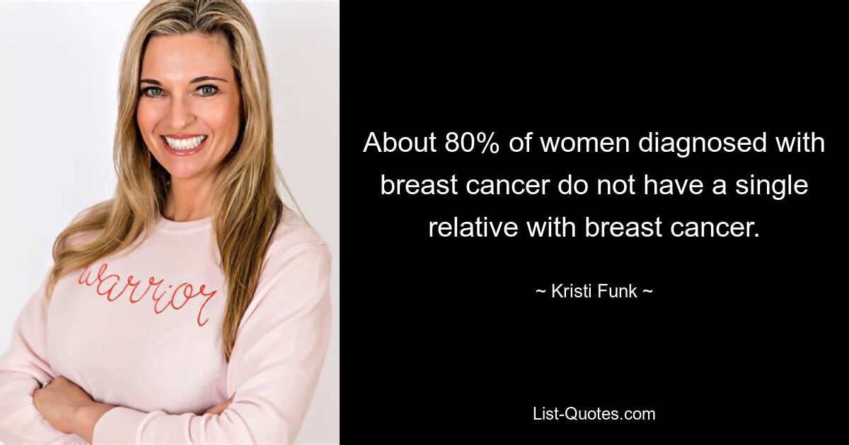 About 80% of women diagnosed with breast cancer do not have a single relative with breast cancer. — © Kristi Funk