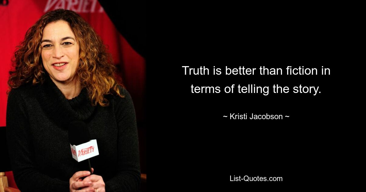 Truth is better than fiction in terms of telling the story. — © Kristi Jacobson