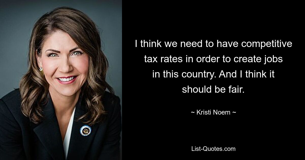 I think we need to have competitive tax rates in order to create jobs in this country. And I think it should be fair. — © Kristi Noem