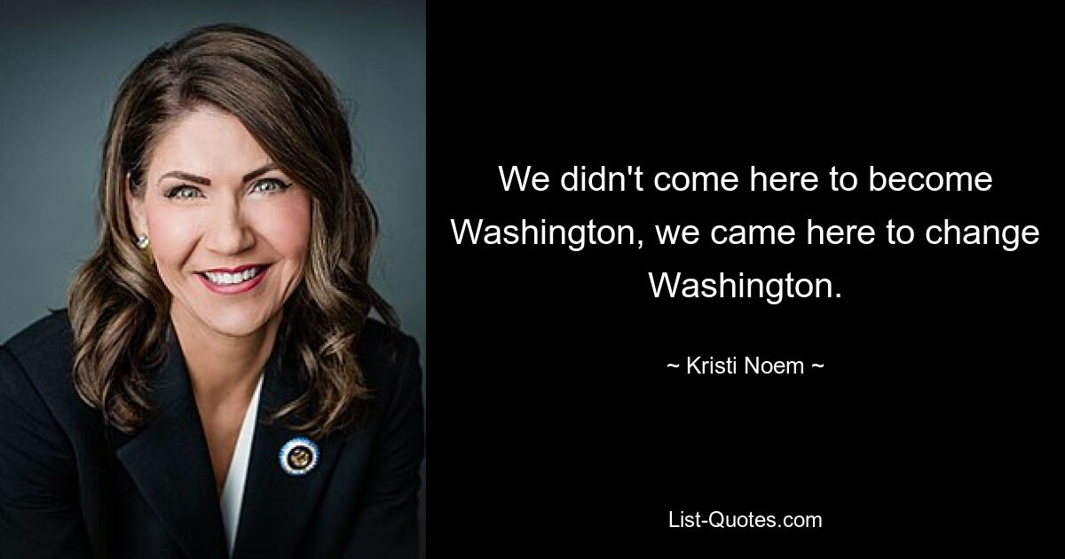 We didn't come here to become Washington, we came here to change Washington. — © Kristi Noem