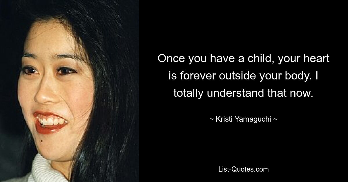 Once you have a child, your heart is forever outside your body. I totally understand that now. — © Kristi Yamaguchi