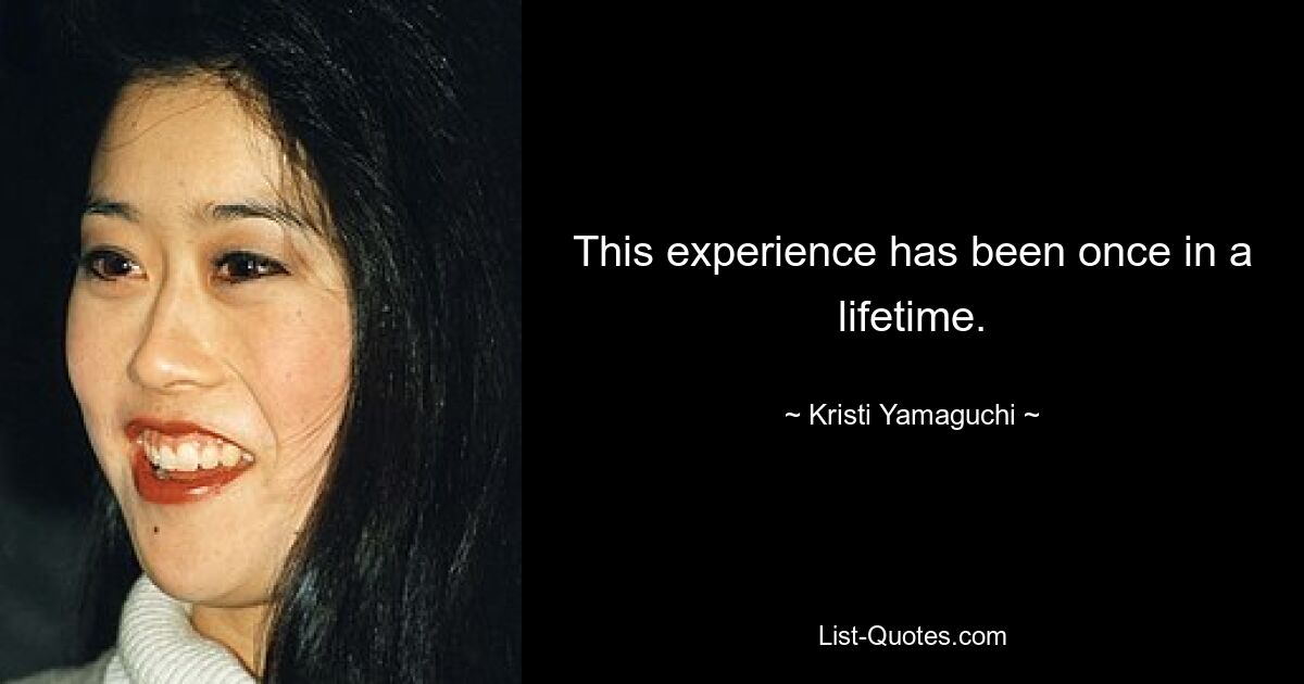 This experience has been once in a lifetime. — © Kristi Yamaguchi