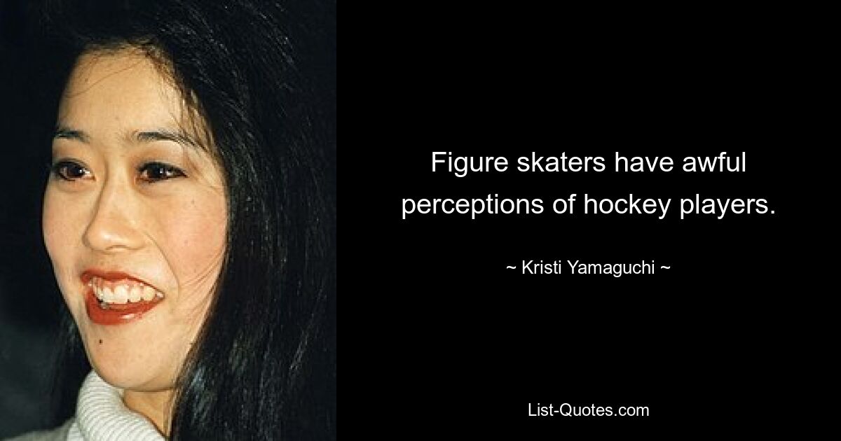 Figure skaters have awful perceptions of hockey players. — © Kristi Yamaguchi