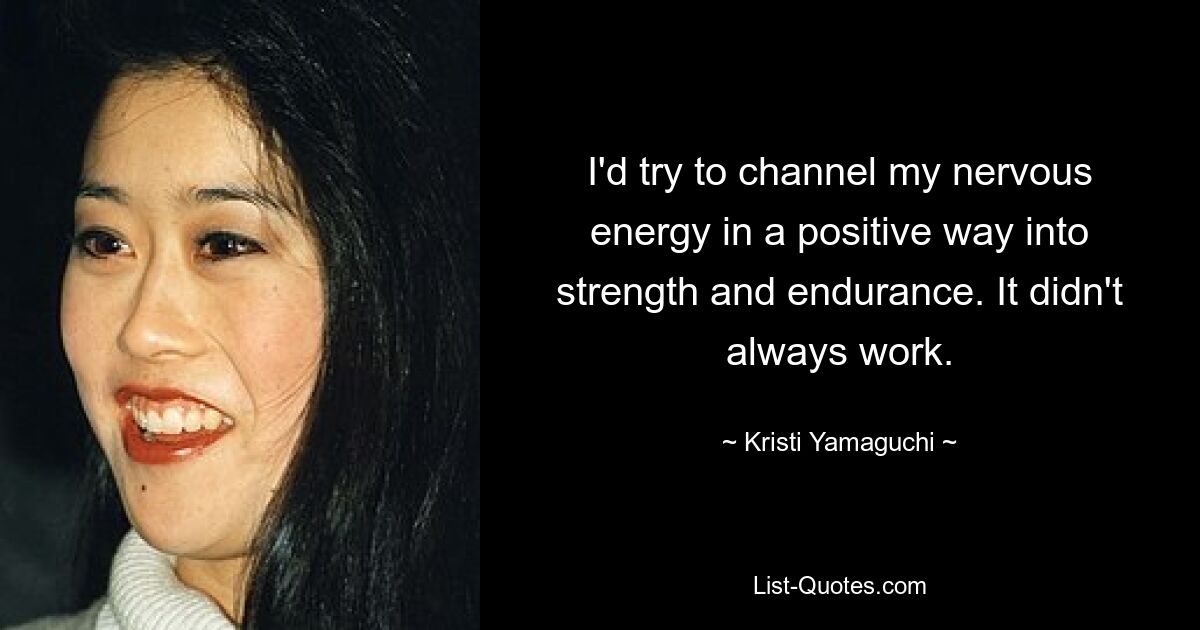 I'd try to channel my nervous energy in a positive way into strength and endurance. It didn't always work. — © Kristi Yamaguchi