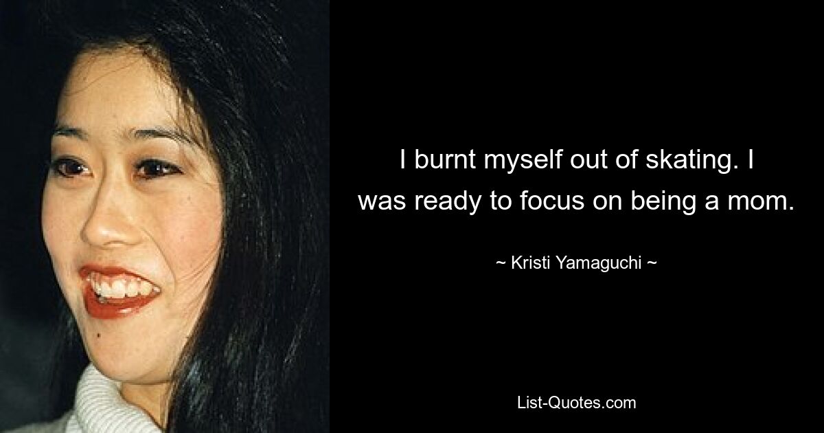 I burnt myself out of skating. I was ready to focus on being a mom. — © Kristi Yamaguchi