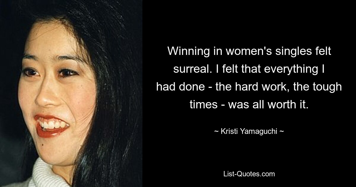 Winning in women's singles felt surreal. I felt that everything I had done - the hard work, the tough times - was all worth it. — © Kristi Yamaguchi