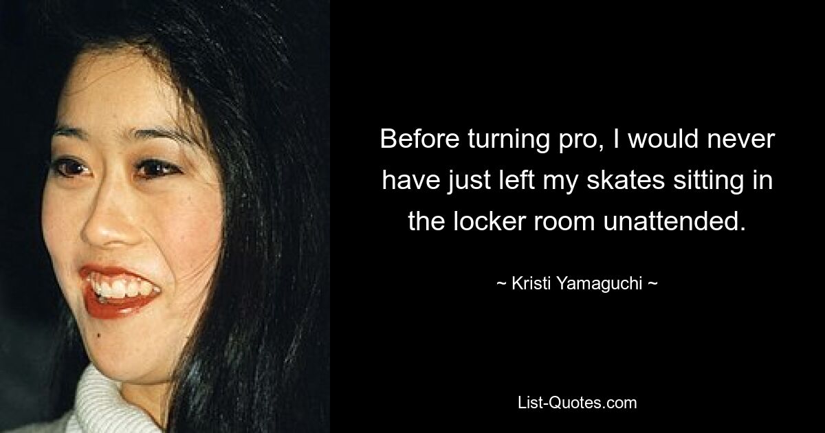 Before turning pro, I would never have just left my skates sitting in the locker room unattended. — © Kristi Yamaguchi