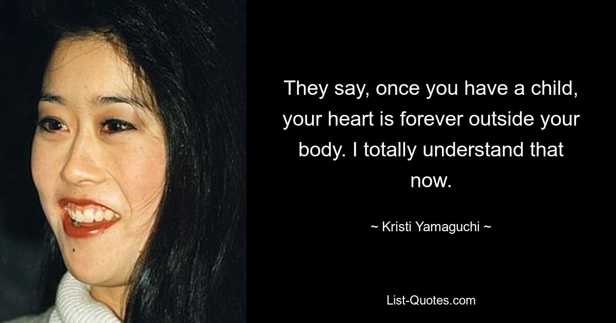 They say, once you have a child, your heart is forever outside your body. I totally understand that now. — © Kristi Yamaguchi